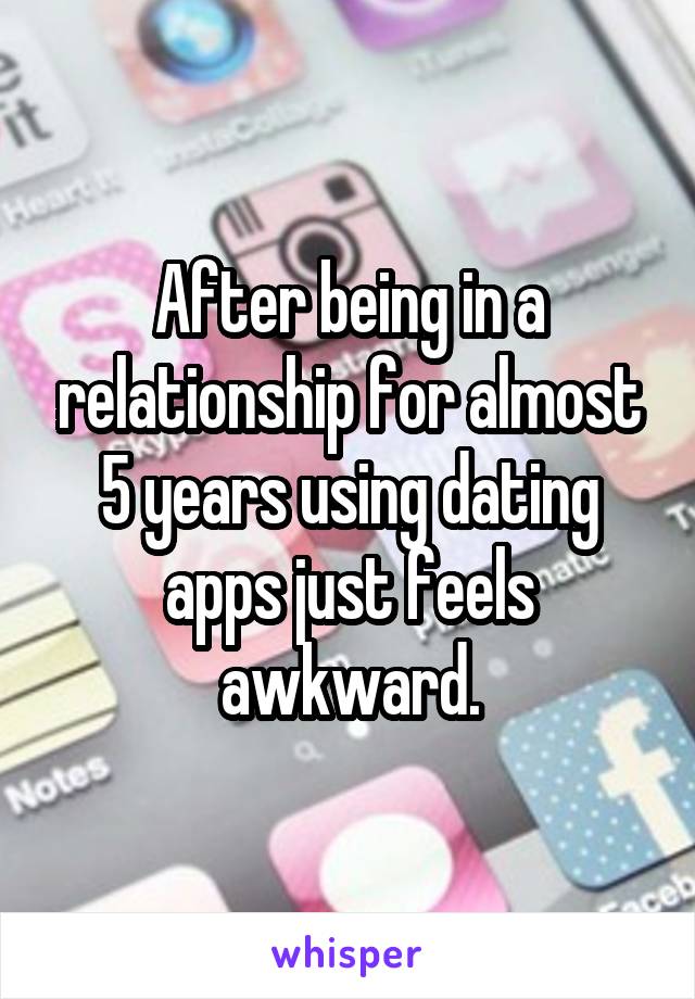 After being in a relationship for almost 5 years using dating apps just feels awkward.