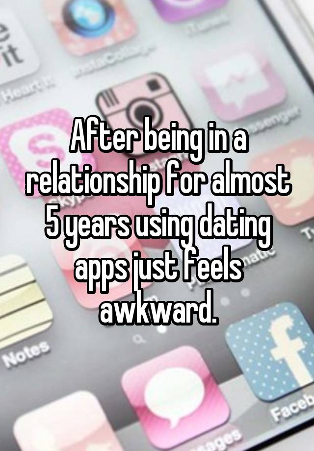 After being in a relationship for almost 5 years using dating apps just feels awkward.