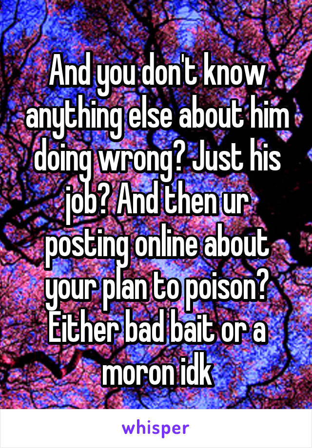 And you don't know anything else about him doing wrong? Just his job? And then ur posting online about your plan to poison? Either bad bait or a moron idk