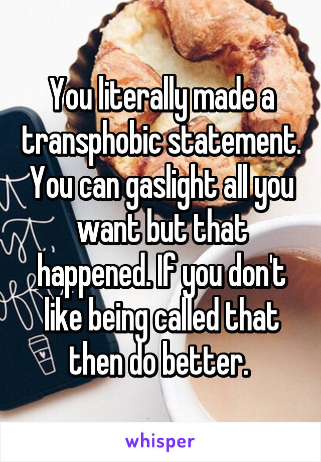 You literally made a transphobic statement. You can gaslight all you want but that happened. If you don't like being called that then do better. 