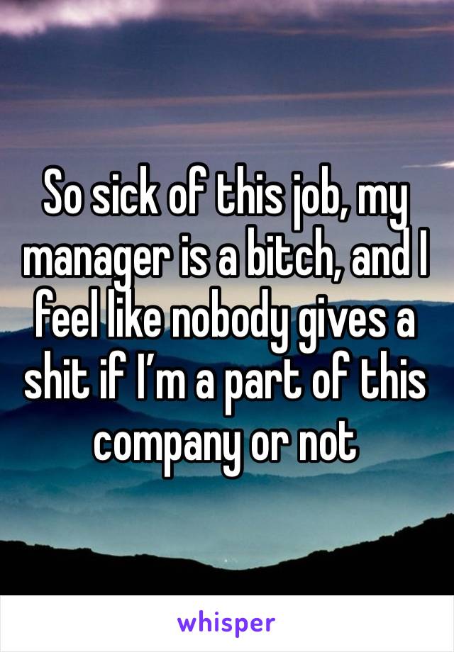 So sick of this job, my manager is a bitch, and I feel like nobody gives a shit if I’m a part of this company or not 