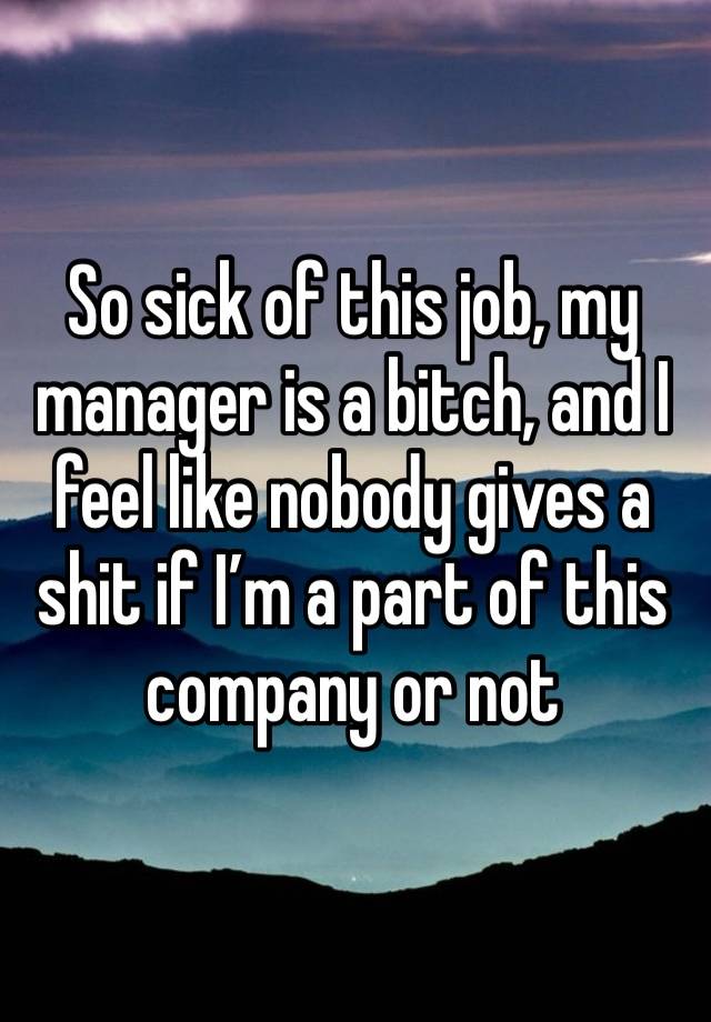 So sick of this job, my manager is a bitch, and I feel like nobody gives a shit if I’m a part of this company or not 