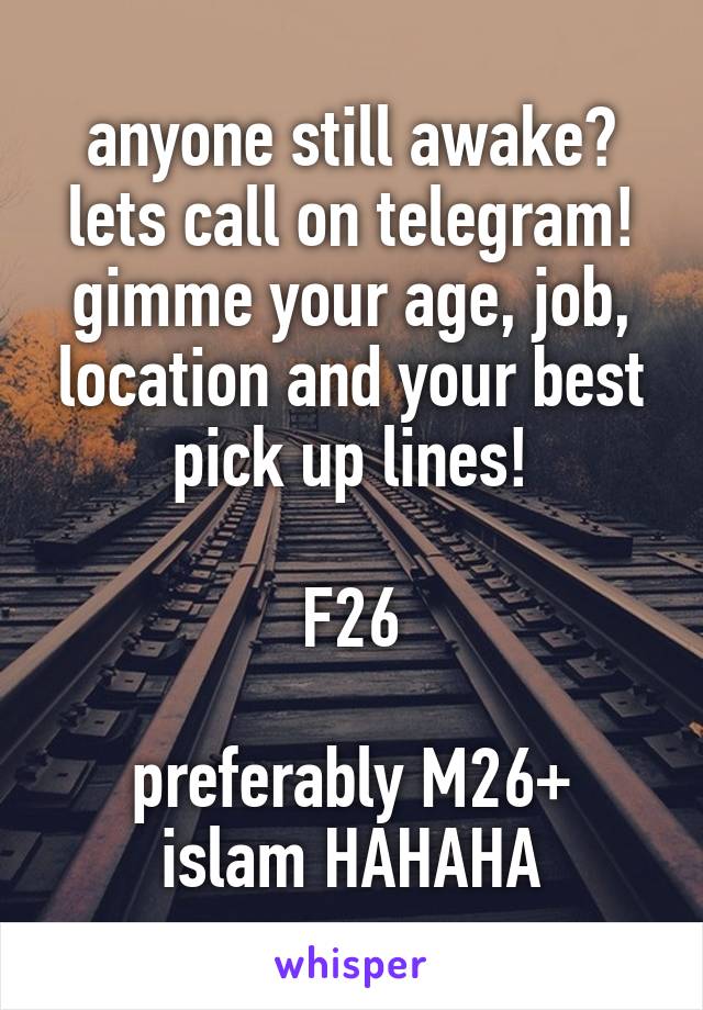 anyone still awake? lets call on telegram! gimme your age, job, location and your best pick up lines!

F26

preferably M26+ islam HAHAHA