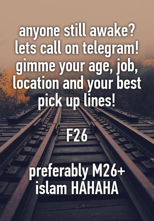 anyone still awake? lets call on telegram! gimme your age, job, location and your best pick up lines!

F26

preferably M26+ islam HAHAHA