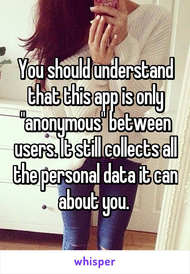 You should understand that this app is only "anonymous" between users. It still collects all the personal data it can about you. 