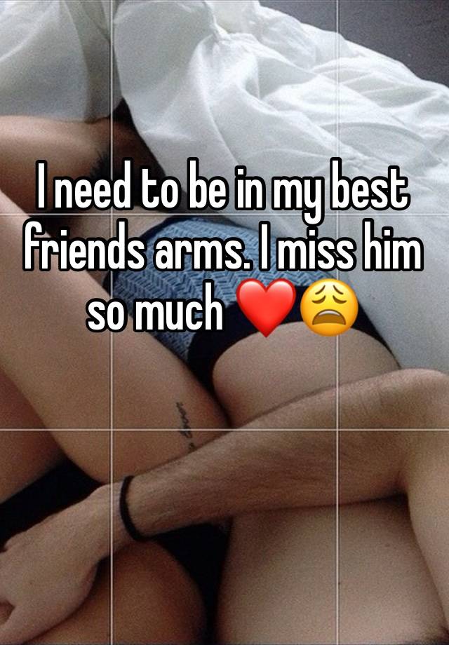 I need to be in my best friends arms. I miss him so much ❤️😩