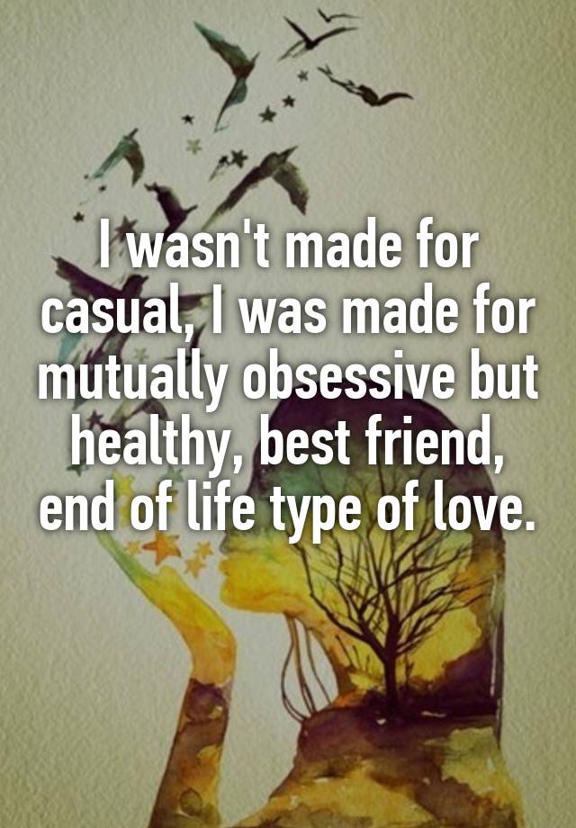 I wasn't made for casual, I was made for mutually obsessive but healthy, best friend, end of life type of love. 