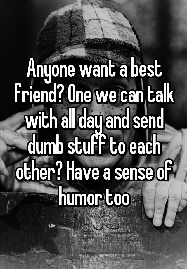 Anyone want a best friend? One we can talk with all day and send dumb stuff to each other? Have a sense of humor too