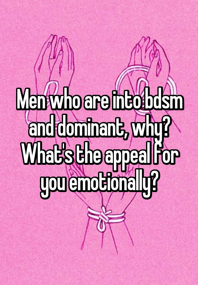 Men who are into bdsm and dominant, why? What's the appeal for you emotionally?