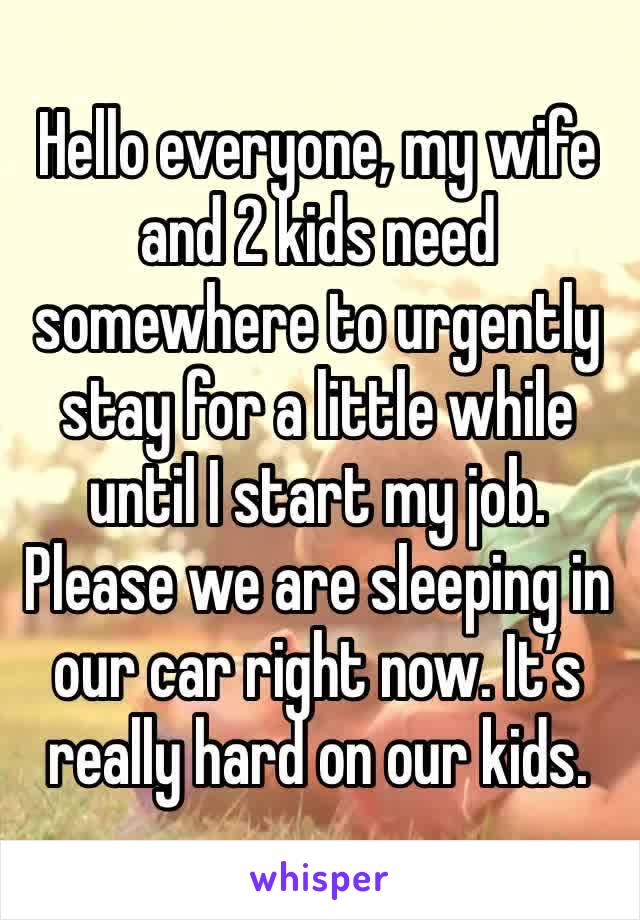 Hello everyone, my wife and 2 kids need somewhere to urgently stay for a little while until I start my job. Please we are sleeping in our car right now. It’s really hard on our kids.