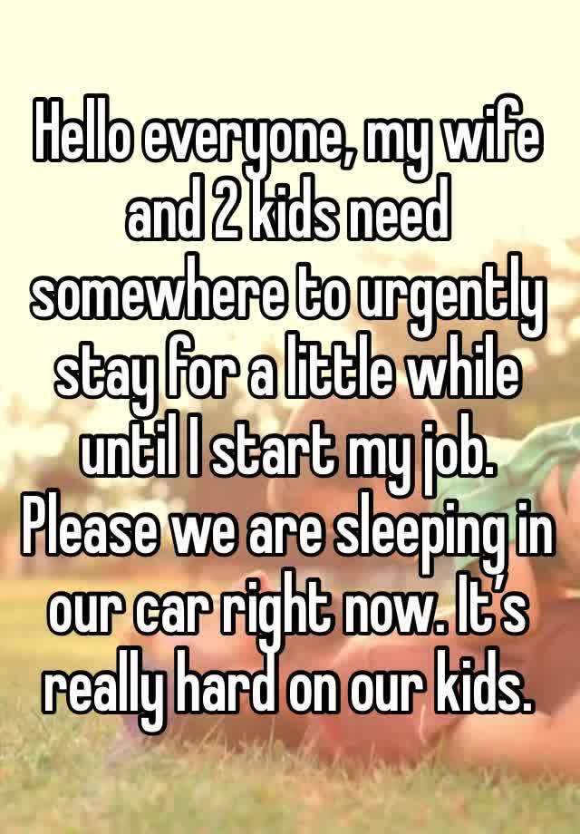 Hello everyone, my wife and 2 kids need somewhere to urgently stay for a little while until I start my job. Please we are sleeping in our car right now. It’s really hard on our kids.