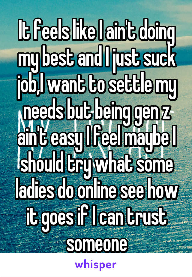 It feels like I ain't doing my best and I just suck job,I want to settle my needs but being gen z ain't easy I feel maybe I should try what some ladies do online see how it goes if I can trust someone