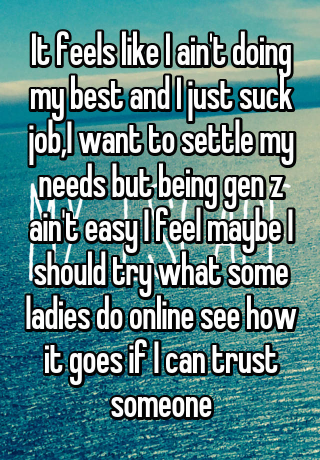 It feels like I ain't doing my best and I just suck job,I want to settle my needs but being gen z ain't easy I feel maybe I should try what some ladies do online see how it goes if I can trust someone