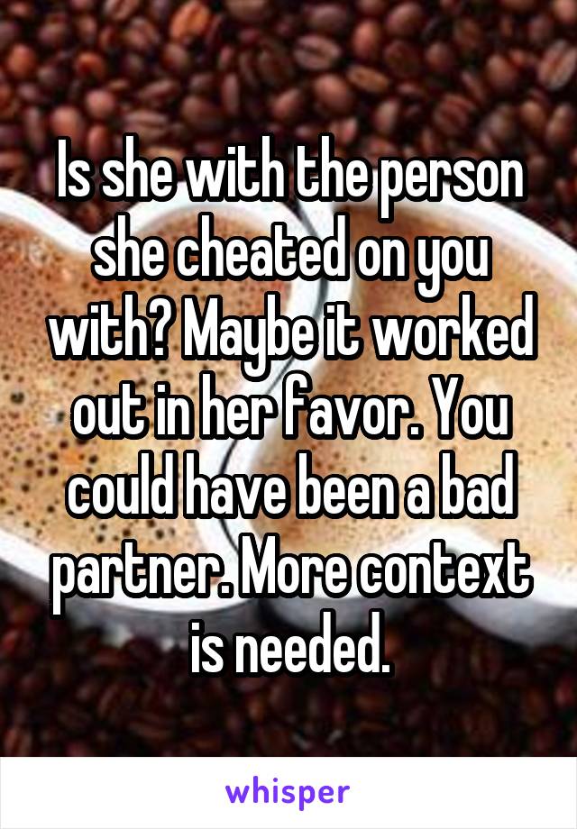 Is she with the person she cheated on you with? Maybe it worked out in her favor. You could have been a bad partner. More context is needed.