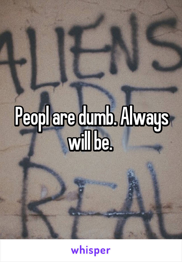 Peopl are dumb. Always will be. 