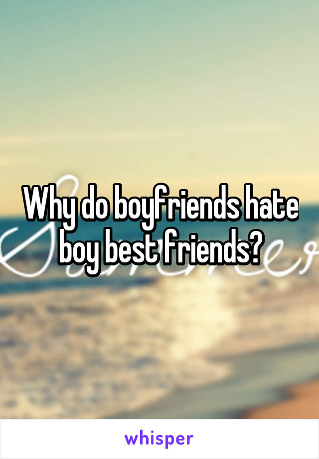 Why do boyfriends hate boy best friends?