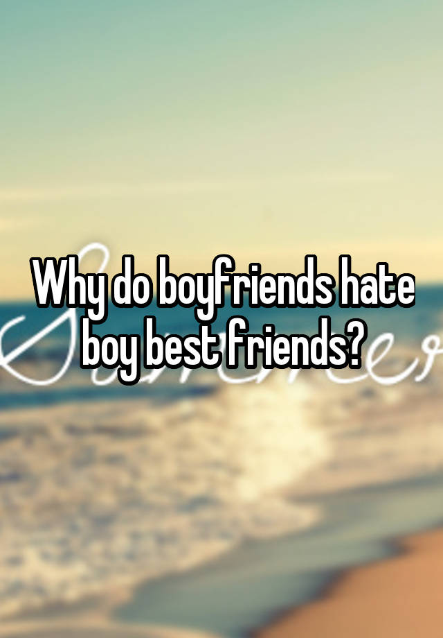 Why do boyfriends hate boy best friends?