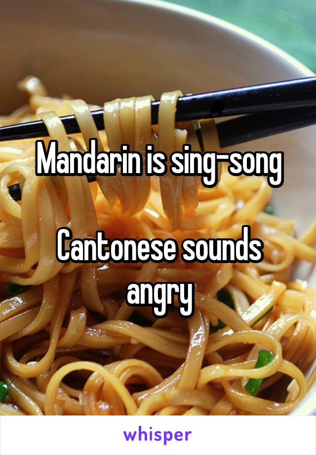 Mandarin is sing-song

Cantonese sounds angry