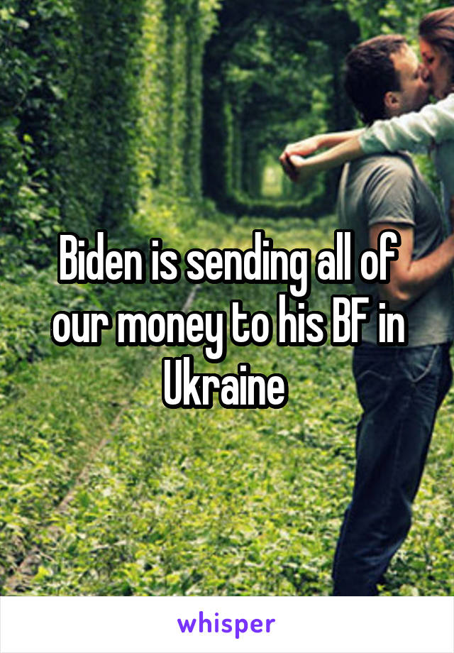 Biden is sending all of our money to his BF in Ukraine 