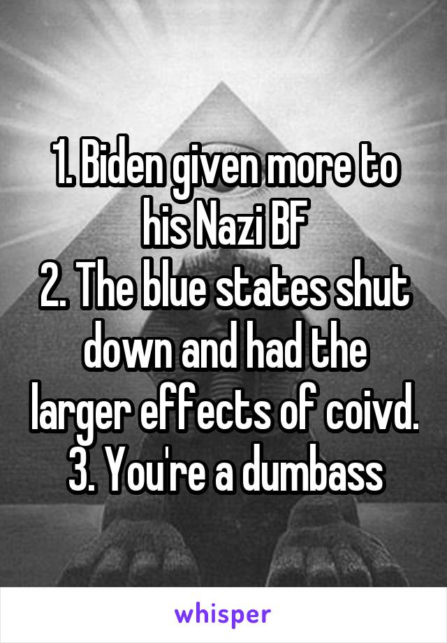 1. Biden given more to his Nazi BF
2. The blue states shut down and had the larger effects of coivd.
3. You're a dumbass