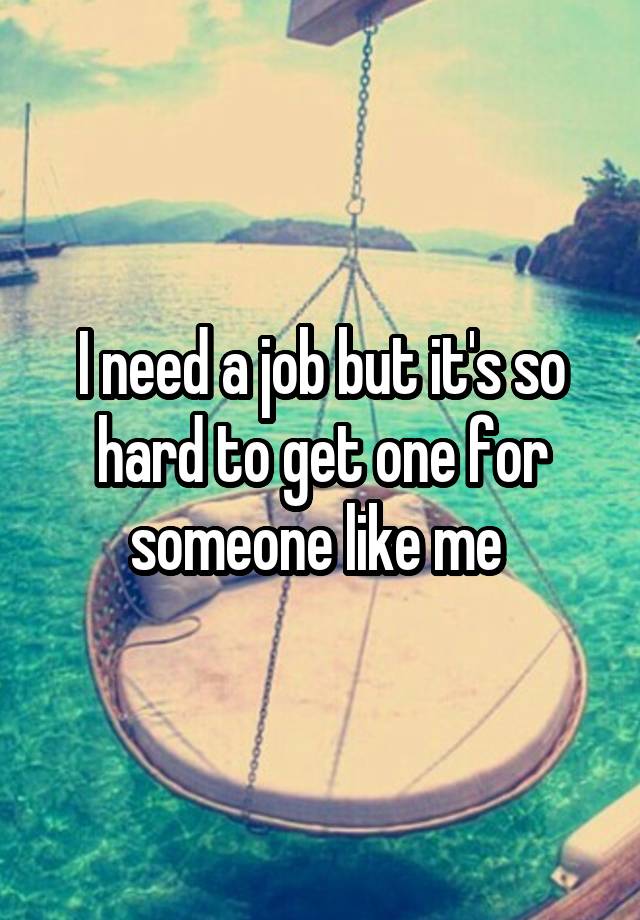 I need a job but it's so hard to get one for someone like me 