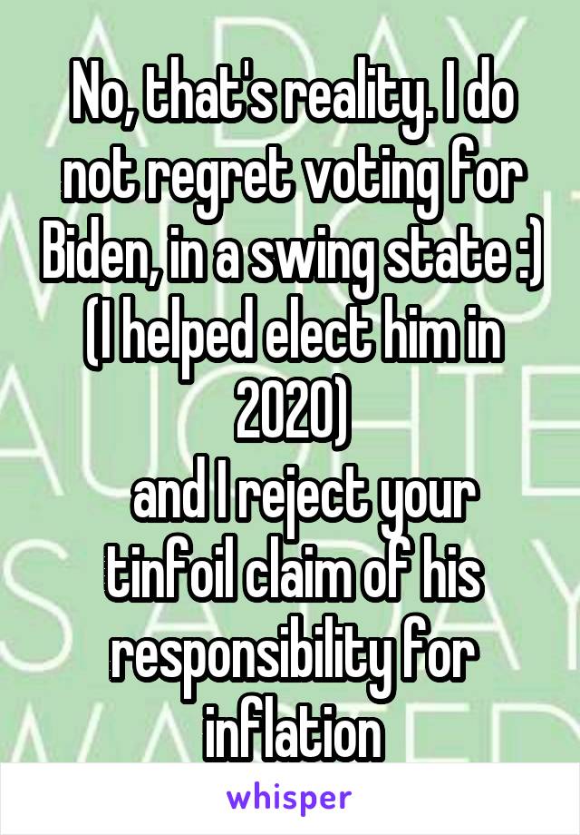 No, that's reality. I do not regret voting for Biden, in a swing state :) (I helped elect him in 2020)
  and I reject your tinfoil claim of his responsibility for inflation