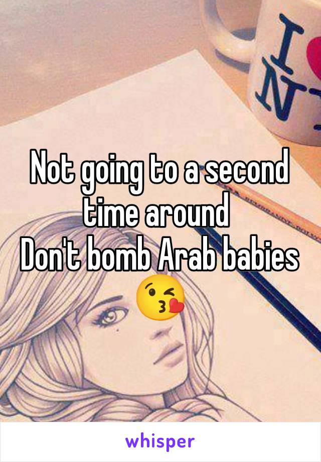 Not going to a second time around 
Don't bomb Arab babies 😘