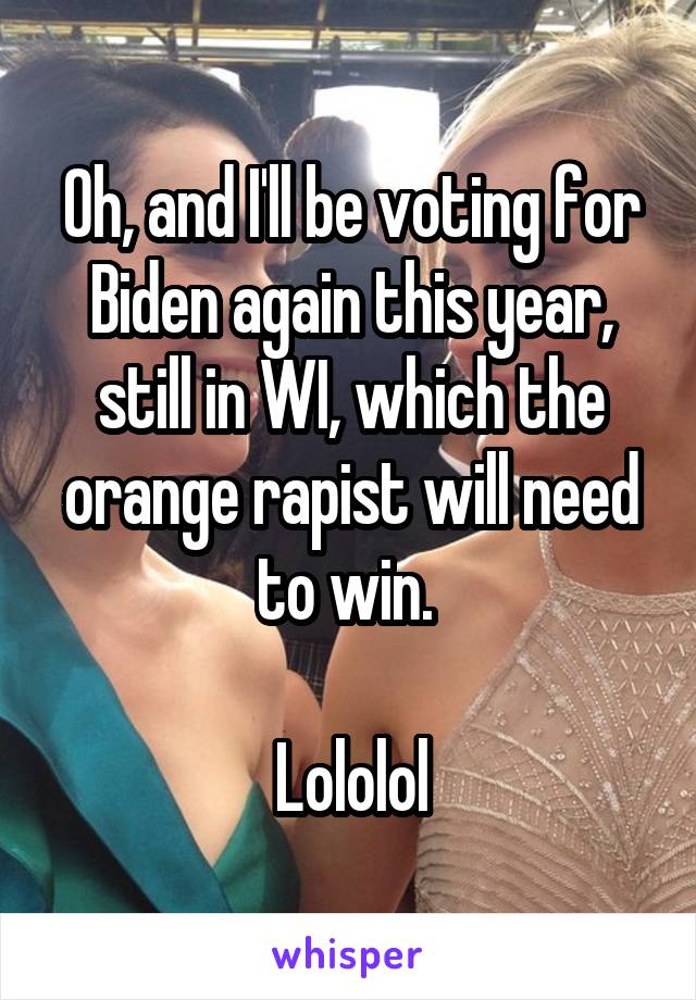 Oh, and I'll be voting for Biden again this year, still in WI, which the orange rapist will need to win. 

Lololol