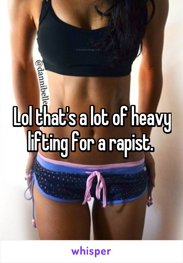 Lol that's a lot of heavy lifting for a rapist. 