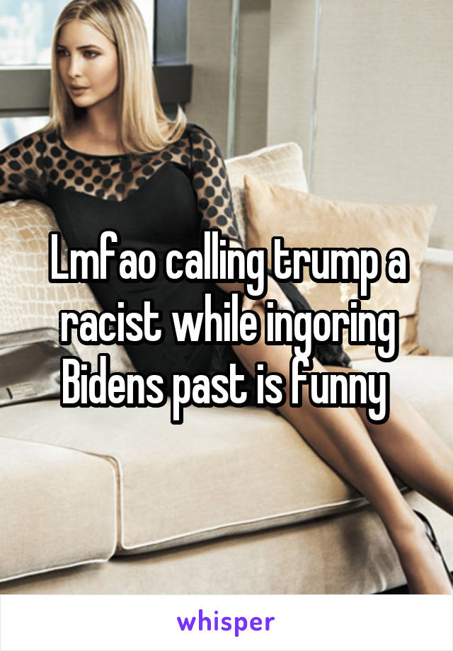 Lmfao calling trump a racist while ingoring Bidens past is funny 