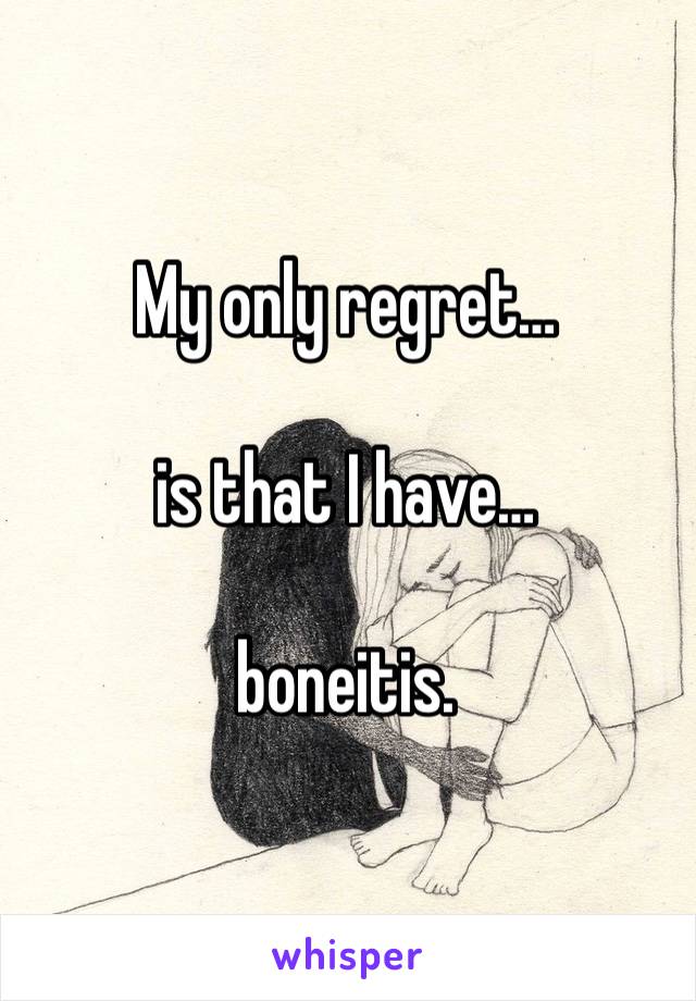 My only regret…

is that I have…

boneitis. 