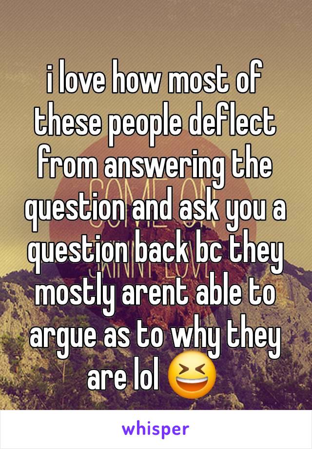 i love how most of these people deflect from answering the question and ask you a question back bc they mostly arent able to argue as to why they are lol 😆 