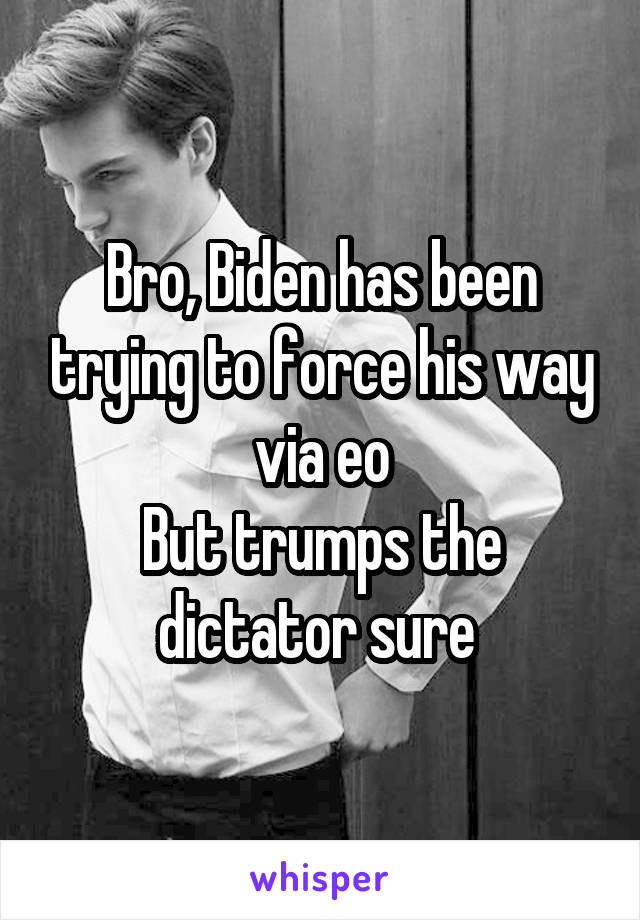 Bro, Biden has been trying to force his way via eo
But trumps the dictator sure 