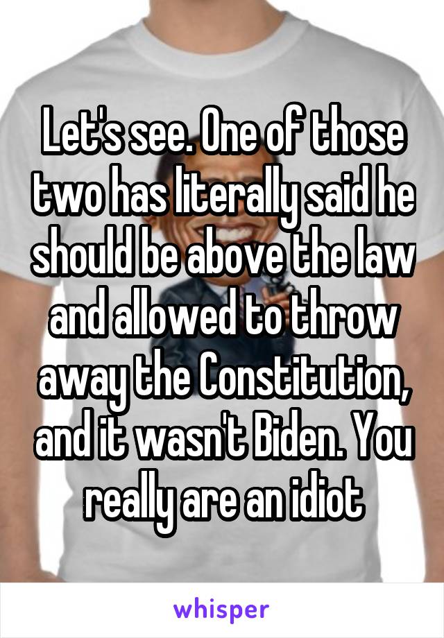 Let's see. One of those two has literally said he should be above the law and allowed to throw away the Constitution, and it wasn't Biden. You really are an idiot