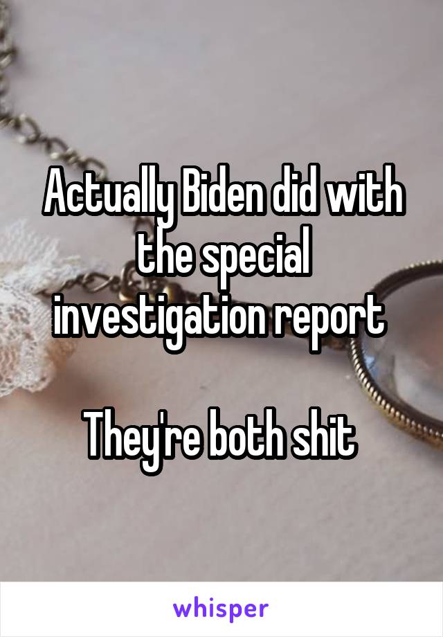 Actually Biden did with the special investigation report 

They're both shit 