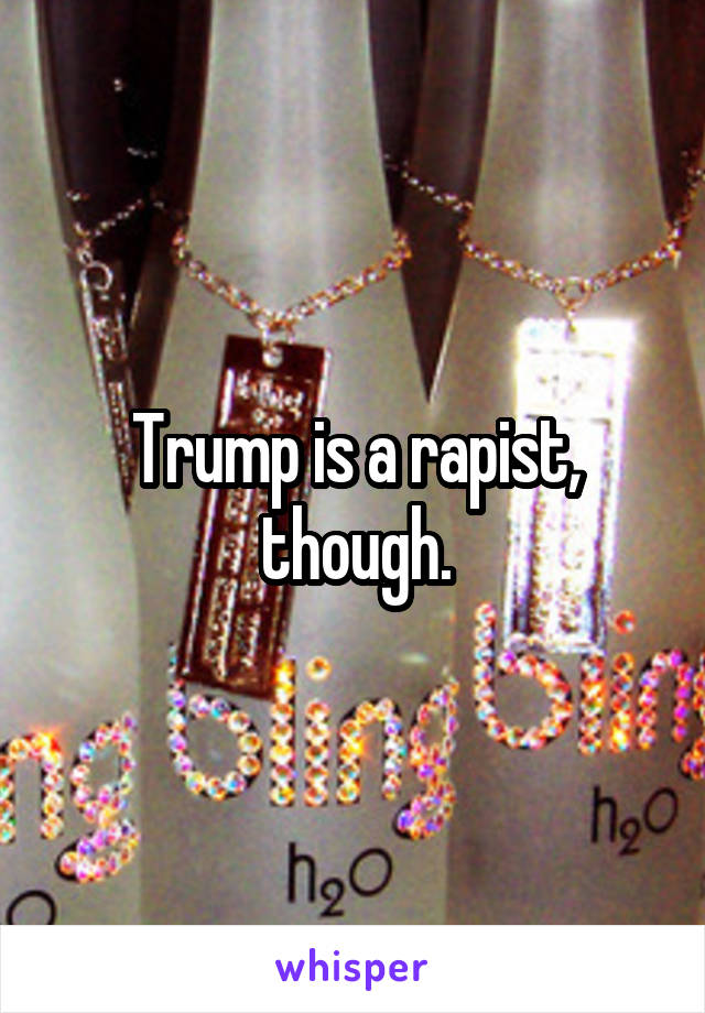 Trump is a rapist, though.