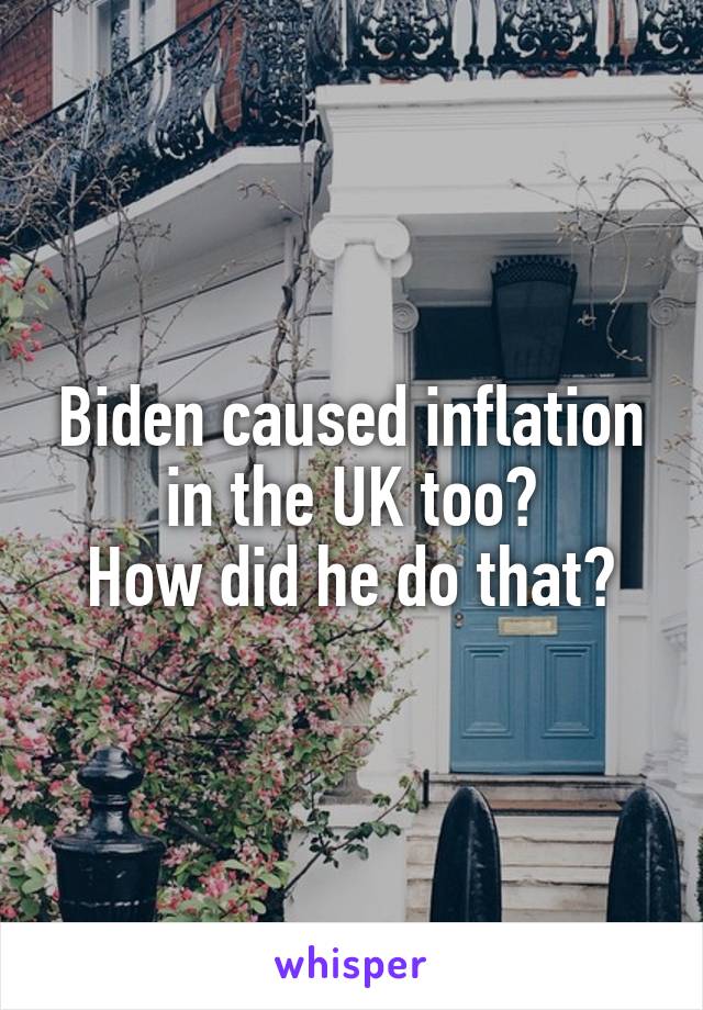 Biden caused inflation in the UK too?
How did he do that?