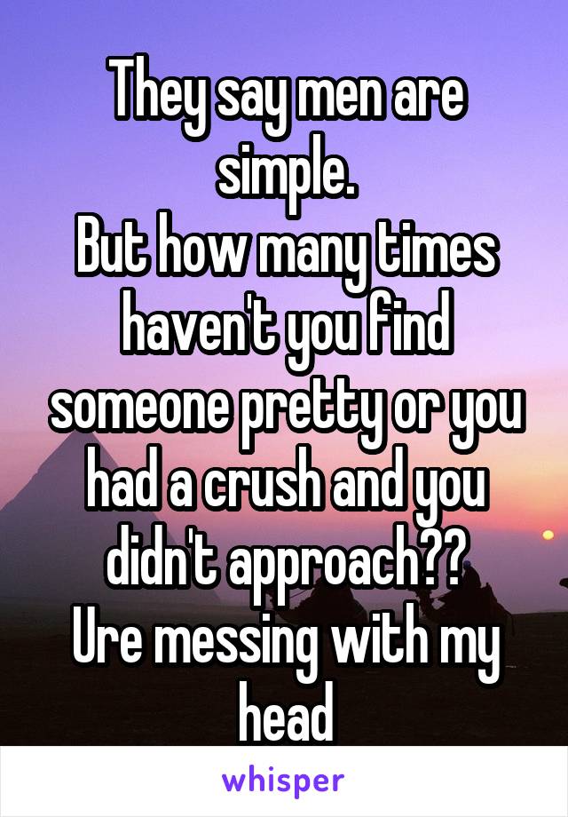 They say men are simple.
But how many times haven't you find someone pretty or you had a crush and you didn't approach??
Ure messing with my head