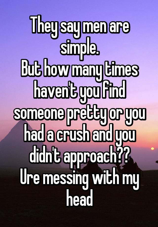 They say men are simple.
But how many times haven't you find someone pretty or you had a crush and you didn't approach??
Ure messing with my head