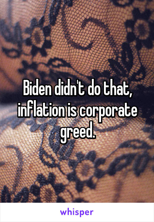 Biden didn't do that, inflation is corporate greed.