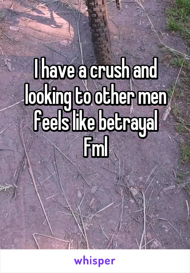 I have a crush and looking to other men feels like betrayal
Fml

