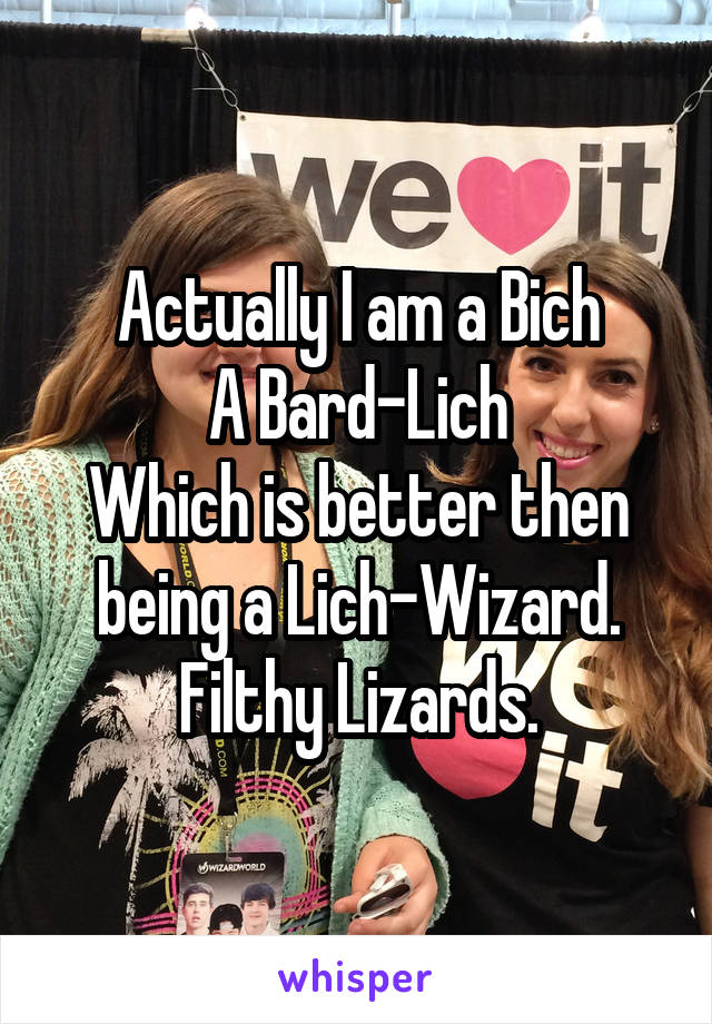 Actually I am a Bich
A Bard-Lich
Which is better then being a Lich-Wizard.
Filthy Lizards.