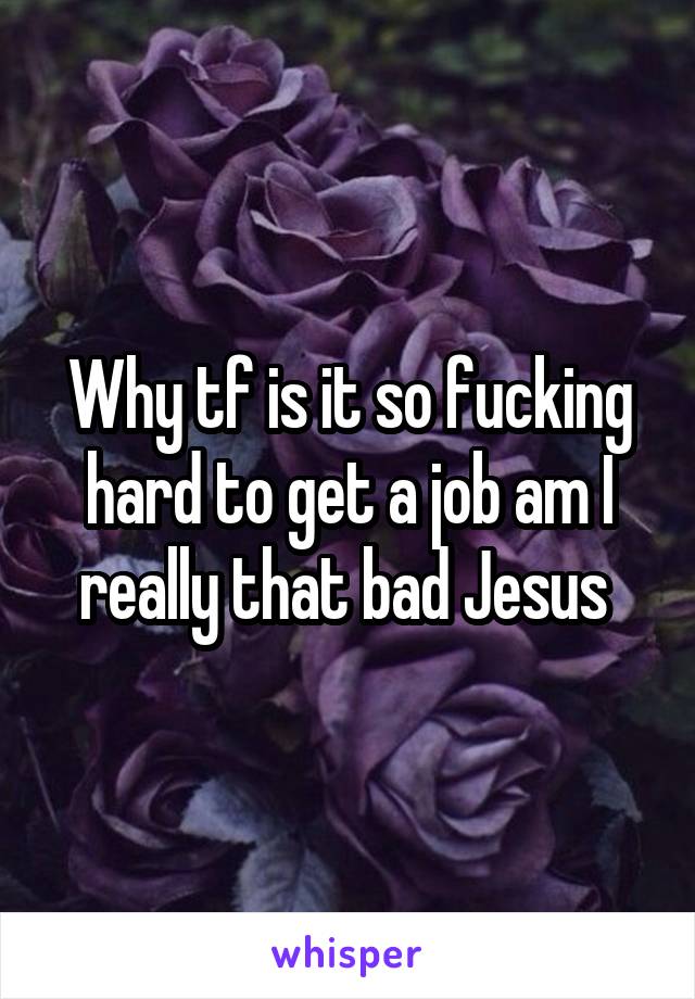 Why tf is it so fucking hard to get a job am I really that bad Jesus 