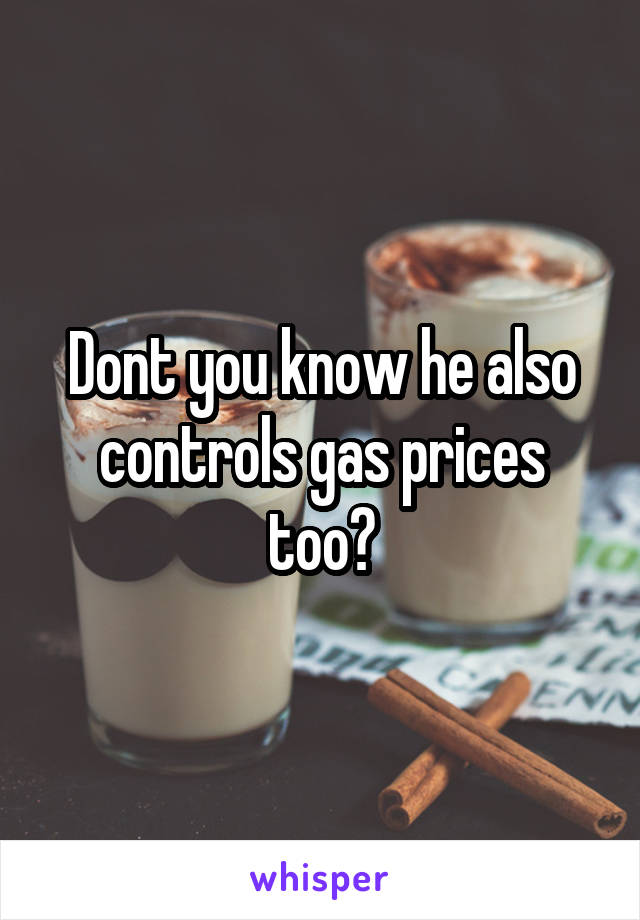 Dont you know he also controls gas prices too?