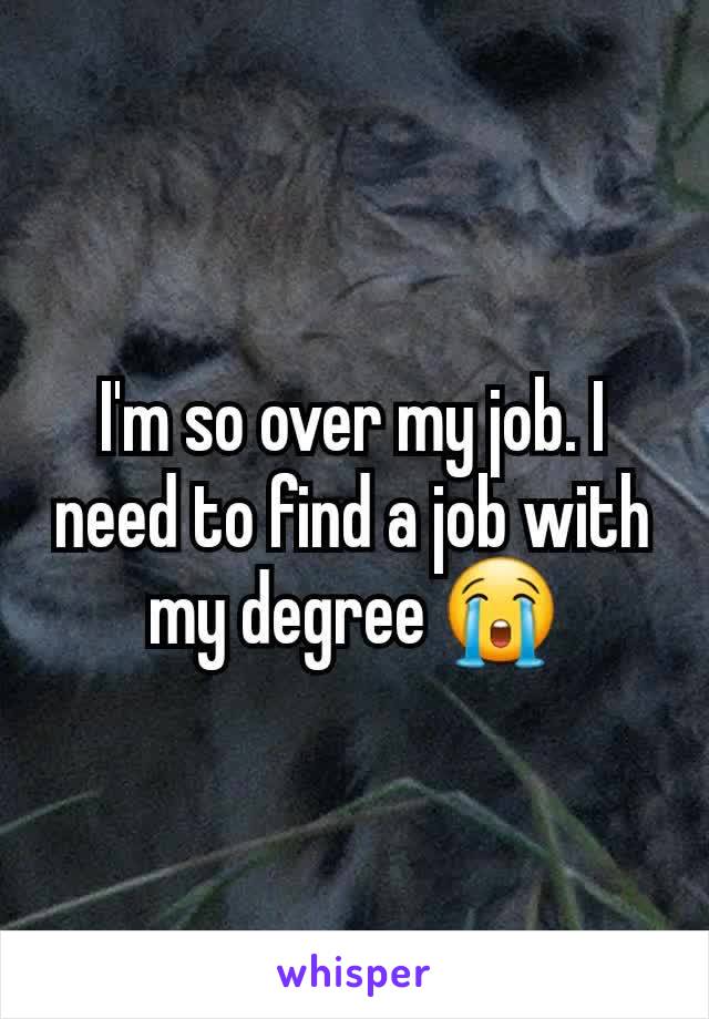 I'm so over my job. I need to find a job with my degree 😭