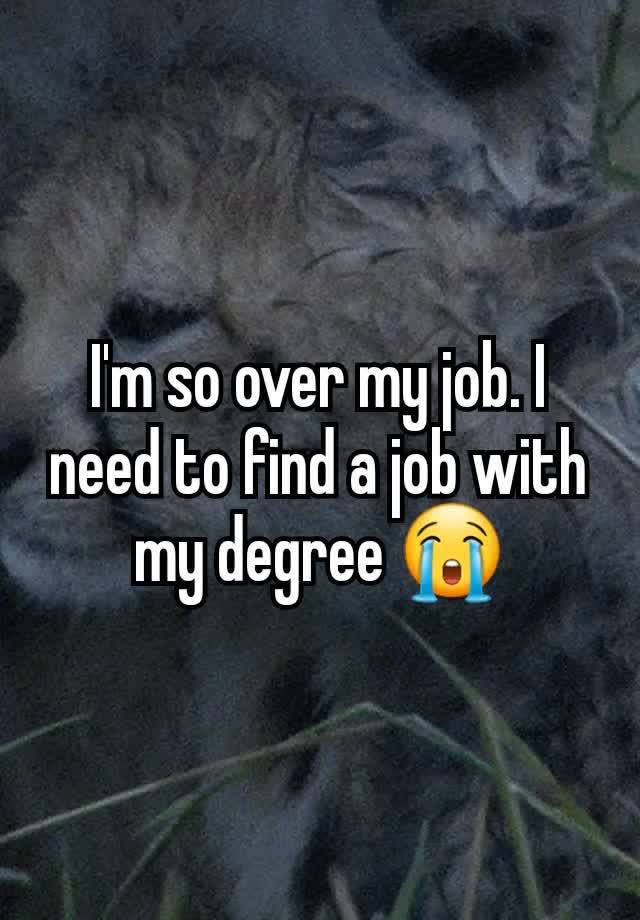 I'm so over my job. I need to find a job with my degree 😭