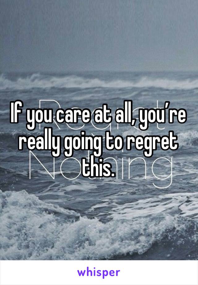 If you care at all, you’re really going to regret this. 