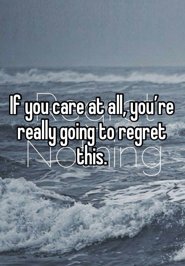 If you care at all, you’re really going to regret this. 