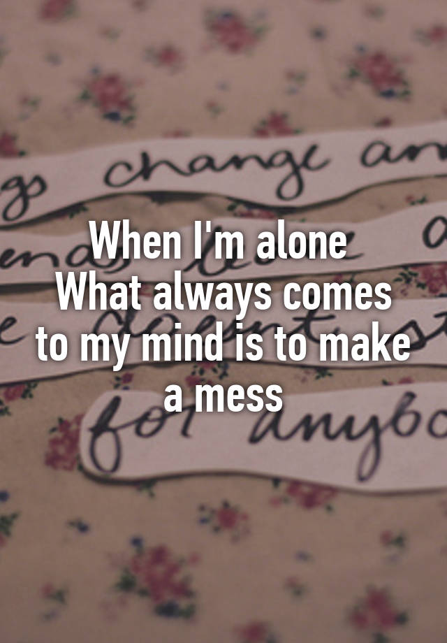 When I'm alone 
What always comes to my mind is to make a mess