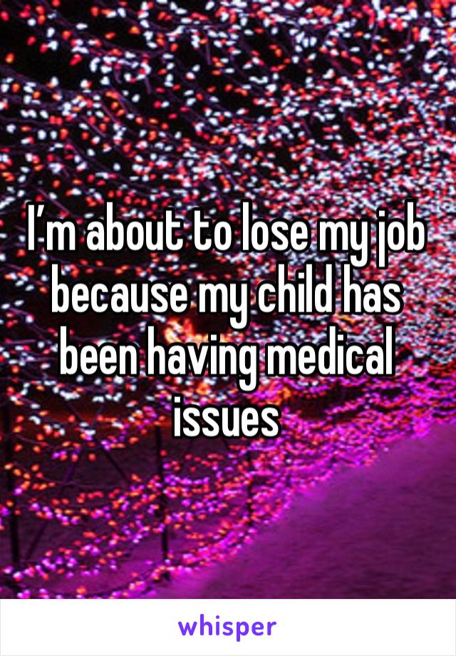 I’m about to lose my job because my child has been having medical issues